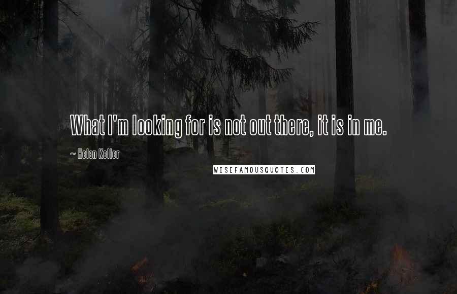 Helen Keller Quotes: What I'm looking for is not out there, it is in me.