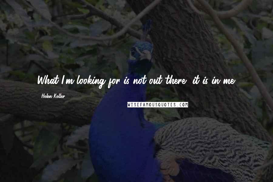 Helen Keller Quotes: What I'm looking for is not out there, it is in me.