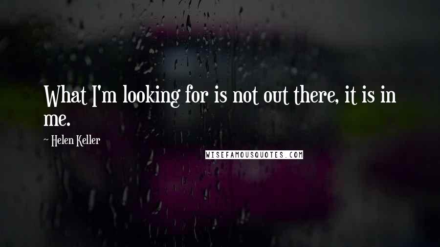 Helen Keller Quotes: What I'm looking for is not out there, it is in me.