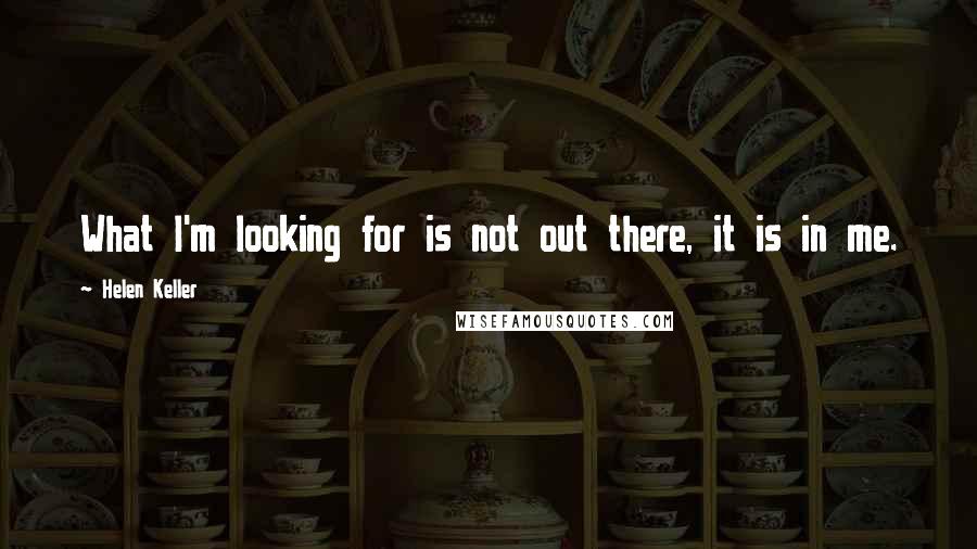 Helen Keller Quotes: What I'm looking for is not out there, it is in me.