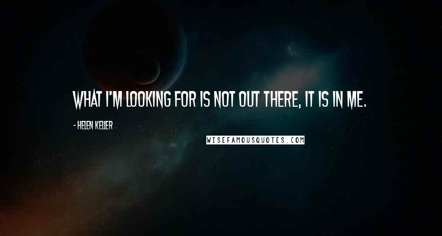 Helen Keller Quotes: What I'm looking for is not out there, it is in me.