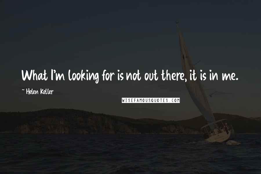 Helen Keller Quotes: What I'm looking for is not out there, it is in me.