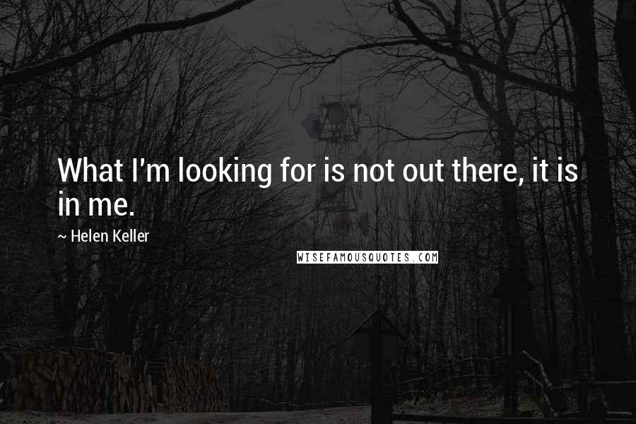 Helen Keller Quotes: What I'm looking for is not out there, it is in me.