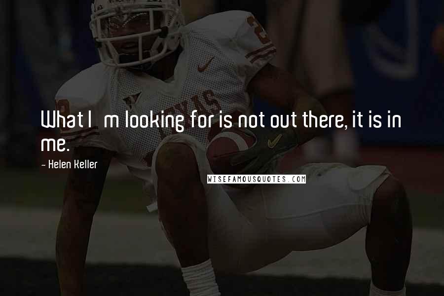 Helen Keller Quotes: What I'm looking for is not out there, it is in me.