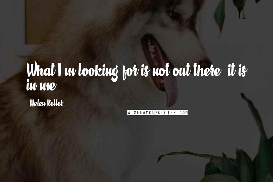 Helen Keller Quotes: What I'm looking for is not out there, it is in me.