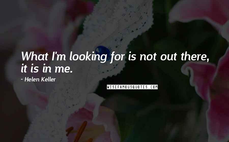 Helen Keller Quotes: What I'm looking for is not out there, it is in me.