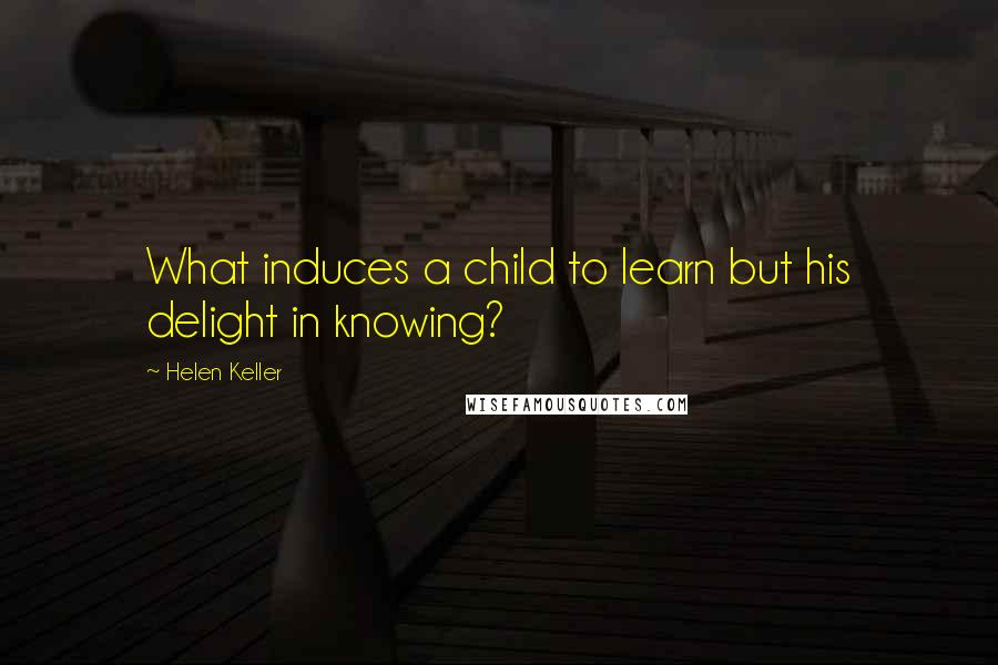 Helen Keller Quotes: What induces a child to learn but his delight in knowing?