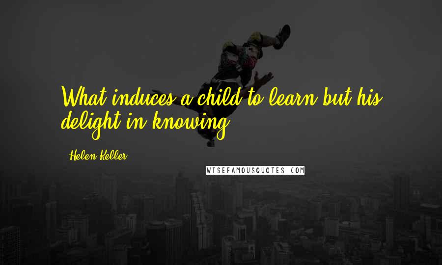 Helen Keller Quotes: What induces a child to learn but his delight in knowing?