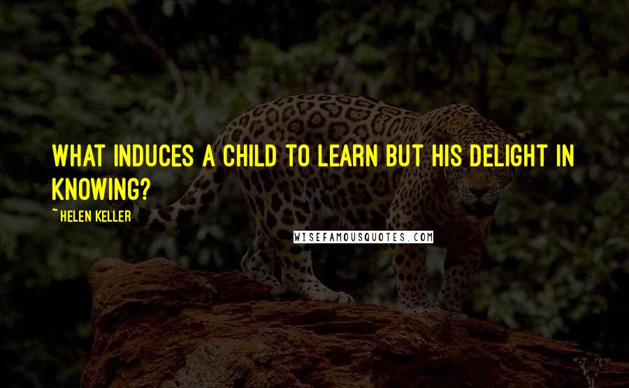 Helen Keller Quotes: What induces a child to learn but his delight in knowing?