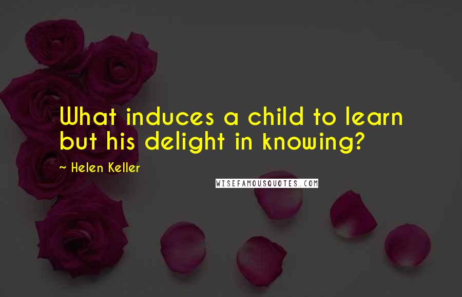 Helen Keller Quotes: What induces a child to learn but his delight in knowing?