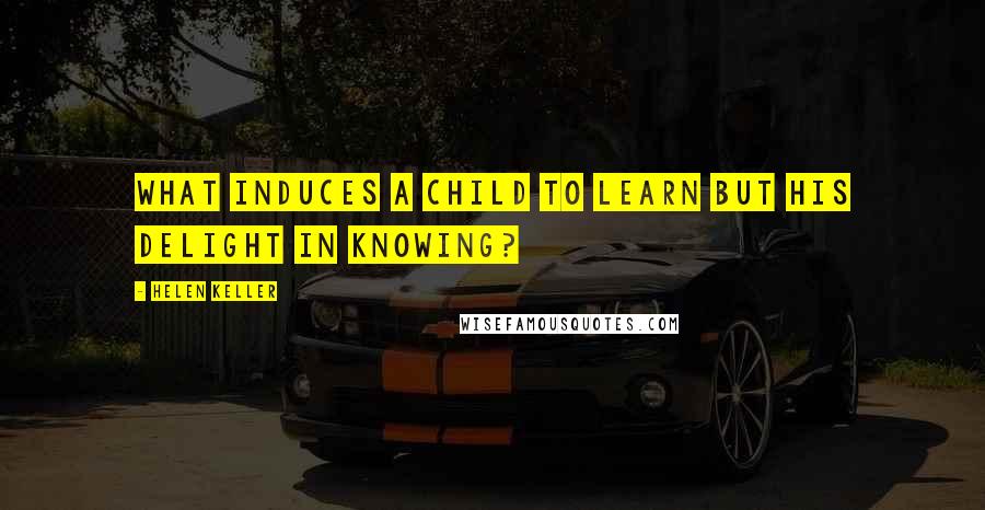Helen Keller Quotes: What induces a child to learn but his delight in knowing?