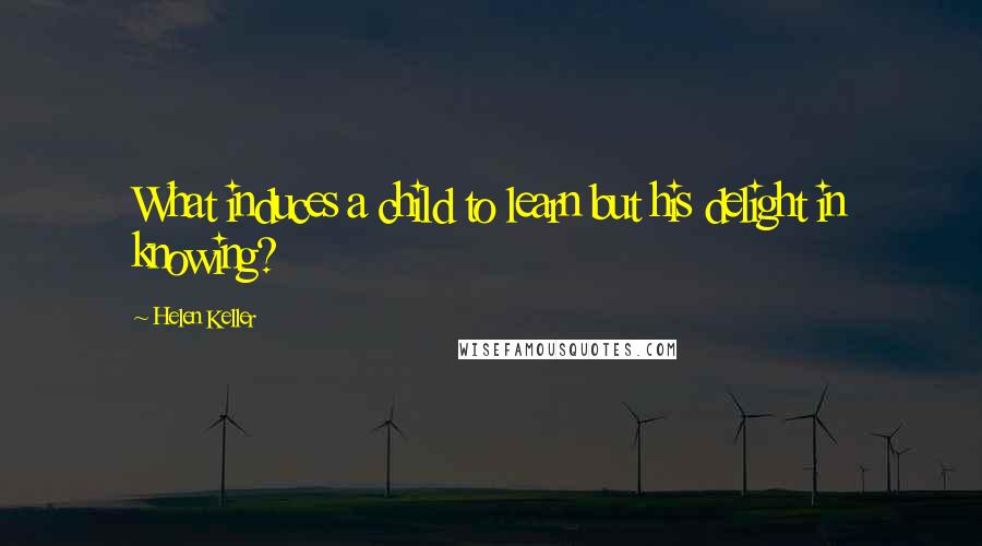 Helen Keller Quotes: What induces a child to learn but his delight in knowing?