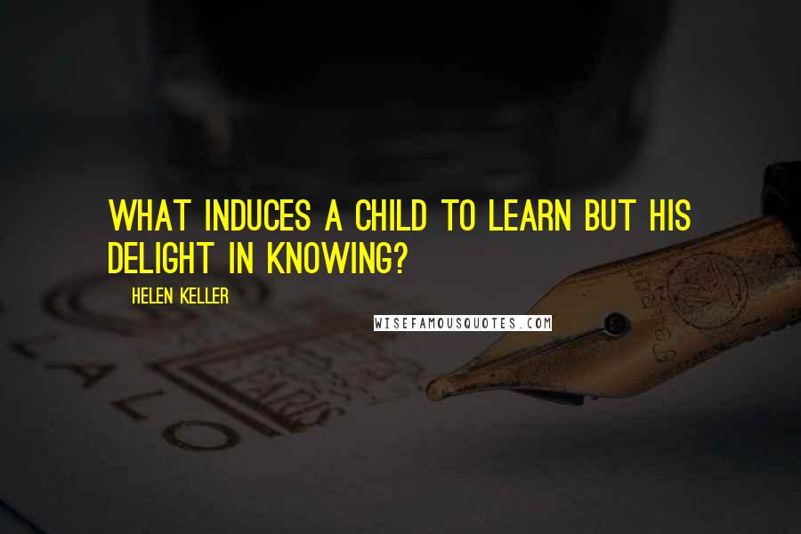 Helen Keller Quotes: What induces a child to learn but his delight in knowing?