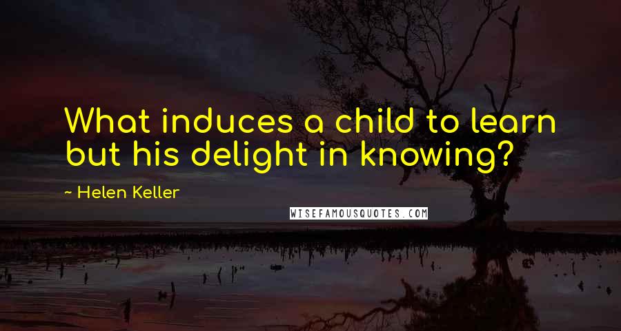 Helen Keller Quotes: What induces a child to learn but his delight in knowing?