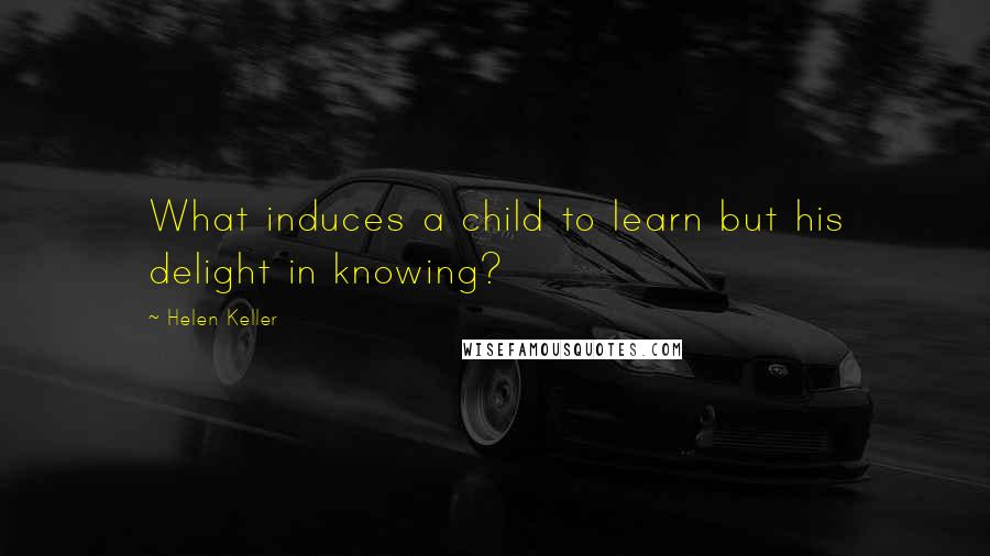 Helen Keller Quotes: What induces a child to learn but his delight in knowing?