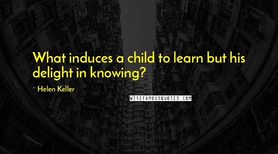 Helen Keller Quotes: What induces a child to learn but his delight in knowing?