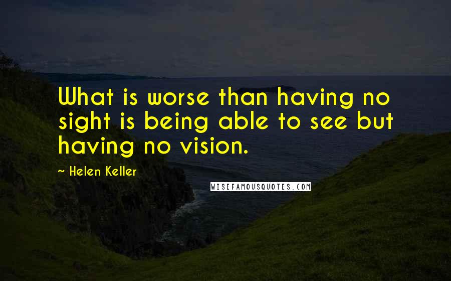 Helen Keller Quotes: What is worse than having no sight is being able to see but having no vision.