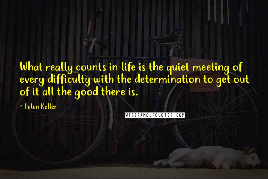 Helen Keller Quotes: What really counts in life is the quiet meeting of every difficulty with the determination to get out of it all the good there is.