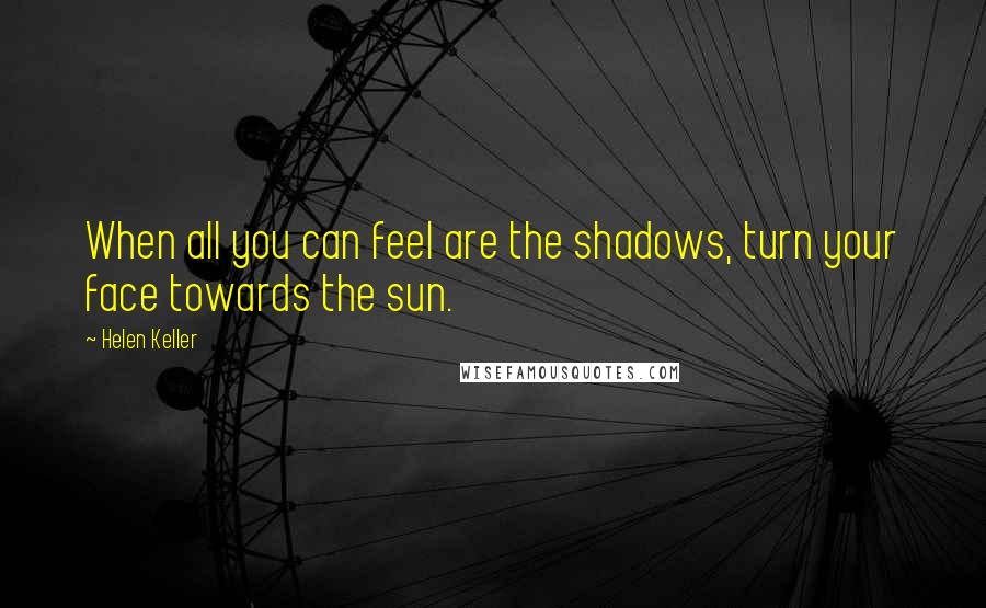 Helen Keller Quotes: When all you can feel are the shadows, turn your face towards the sun.