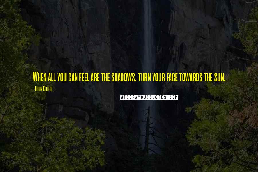 Helen Keller Quotes: When all you can feel are the shadows, turn your face towards the sun.