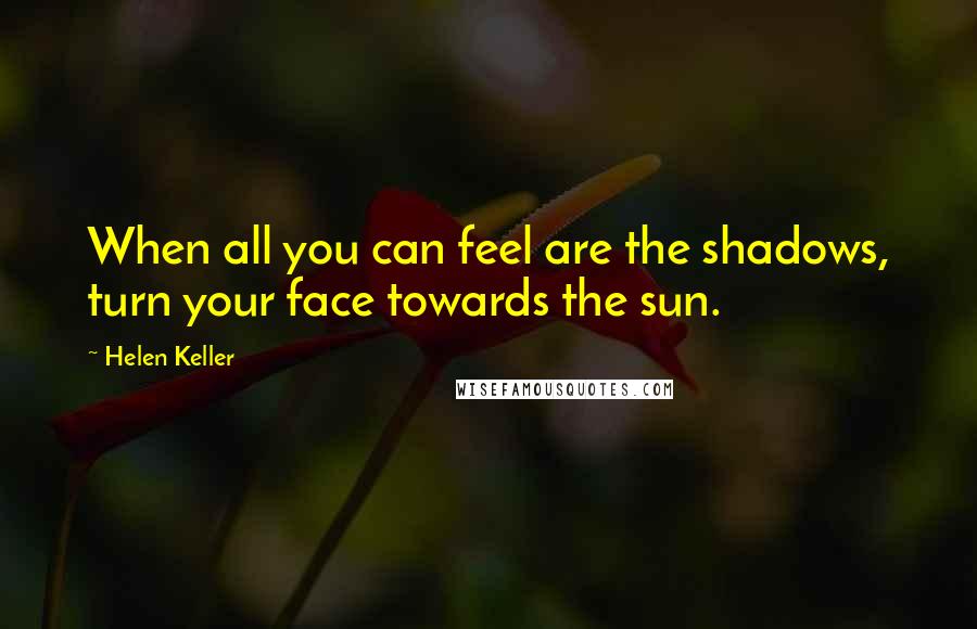 Helen Keller Quotes: When all you can feel are the shadows, turn your face towards the sun.