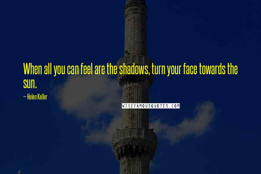 Helen Keller Quotes: When all you can feel are the shadows, turn your face towards the sun.