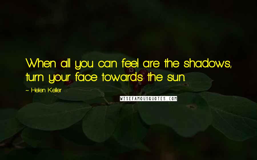 Helen Keller Quotes: When all you can feel are the shadows, turn your face towards the sun.