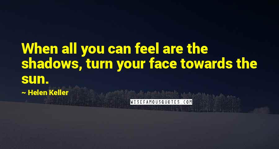 Helen Keller Quotes: When all you can feel are the shadows, turn your face towards the sun.