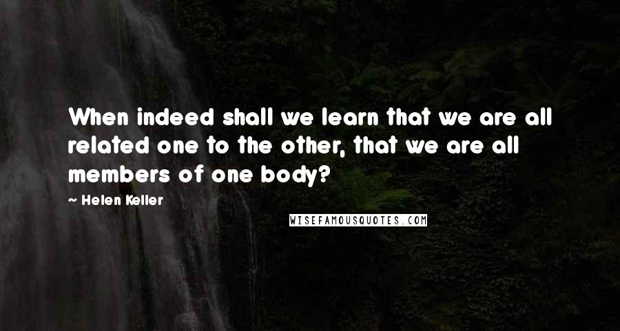 Helen Keller Quotes: When indeed shall we learn that we are all related one to the other, that we are all members of one body?