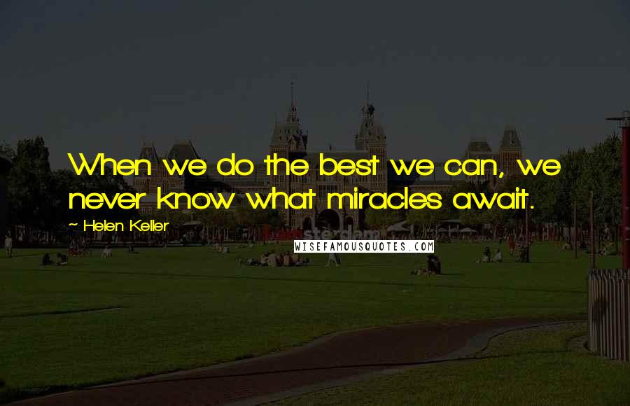 Helen Keller Quotes: When we do the best we can, we never know what miracles await.