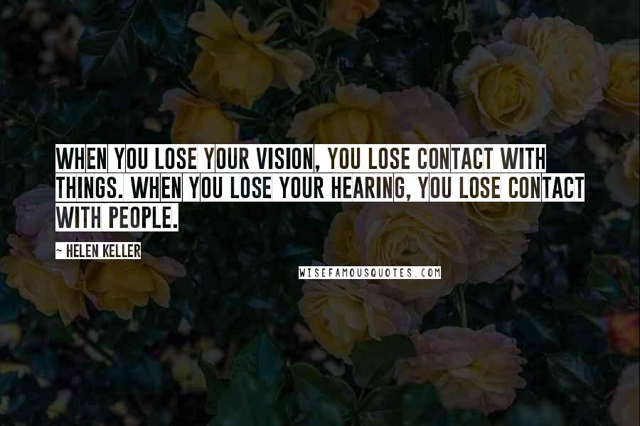 Helen Keller Quotes: When you lose your vision, you lose contact with things. When you lose your hearing, you lose contact with people.