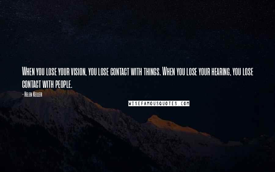 Helen Keller Quotes: When you lose your vision, you lose contact with things. When you lose your hearing, you lose contact with people.