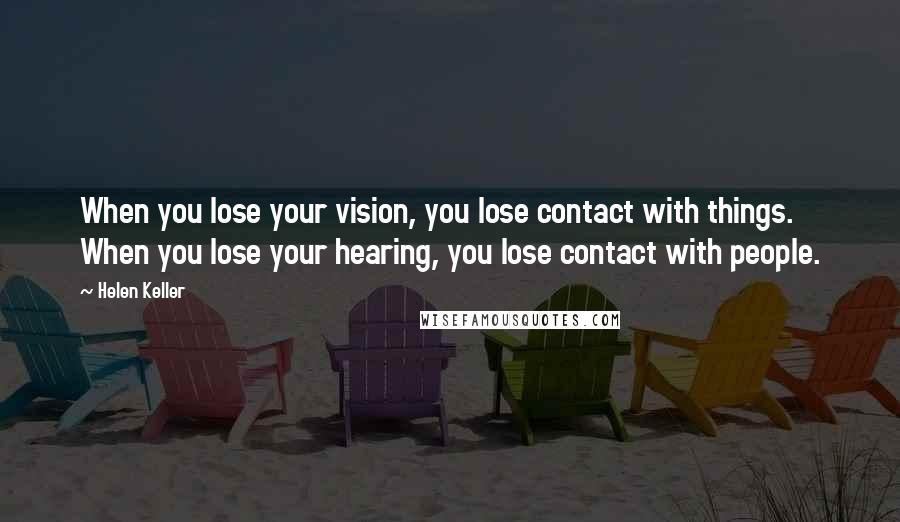 Helen Keller Quotes: When you lose your vision, you lose contact with things. When you lose your hearing, you lose contact with people.