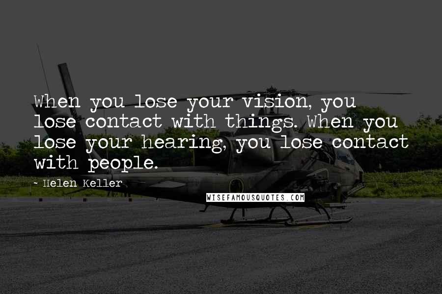 Helen Keller Quotes: When you lose your vision, you lose contact with things. When you lose your hearing, you lose contact with people.