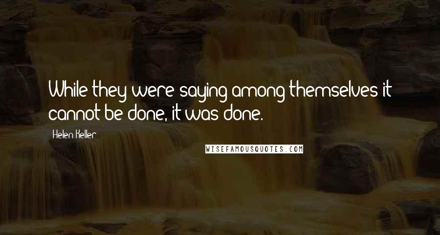 Helen Keller Quotes: While they were saying among themselves it cannot be done, it was done.