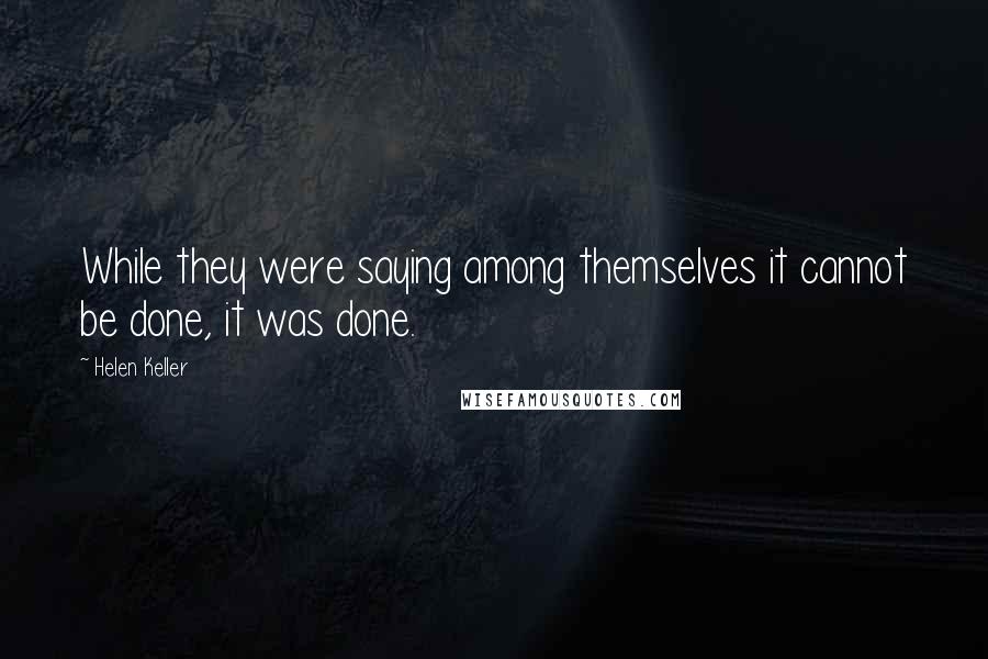 Helen Keller Quotes: While they were saying among themselves it cannot be done, it was done.