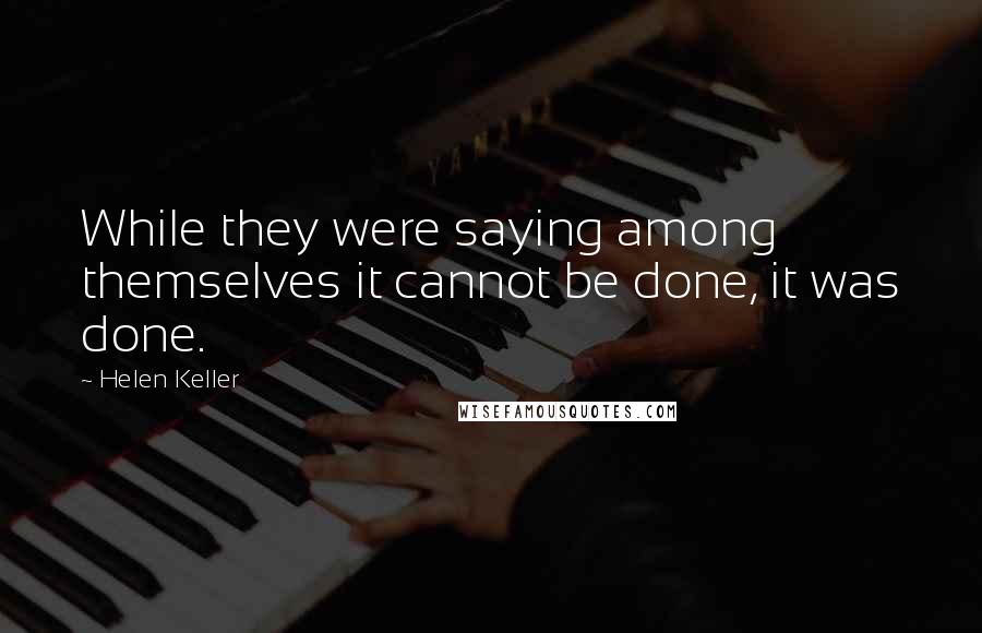 Helen Keller Quotes: While they were saying among themselves it cannot be done, it was done.