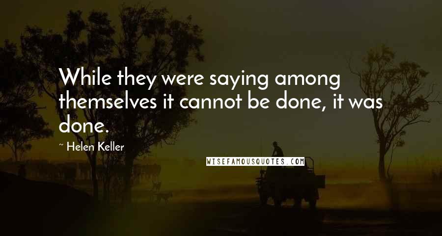 Helen Keller Quotes: While they were saying among themselves it cannot be done, it was done.