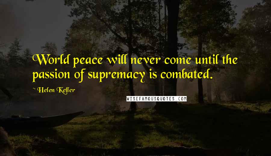 Helen Keller Quotes: World peace will never come until the passion of supremacy is combated.