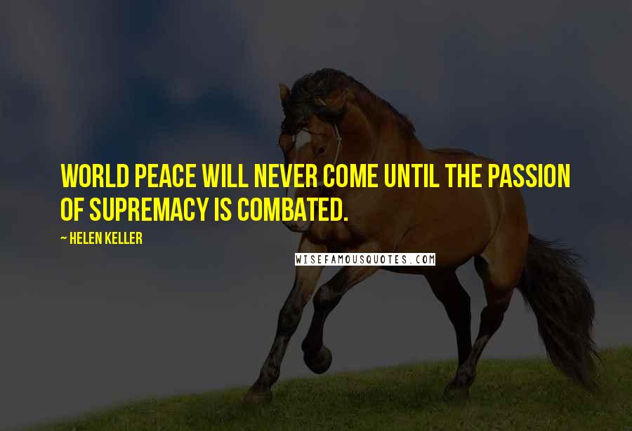 Helen Keller Quotes: World peace will never come until the passion of supremacy is combated.