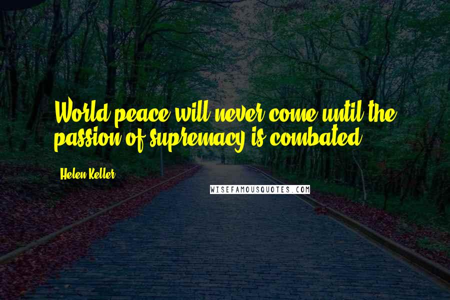 Helen Keller Quotes: World peace will never come until the passion of supremacy is combated.