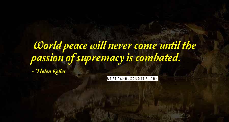 Helen Keller Quotes: World peace will never come until the passion of supremacy is combated.