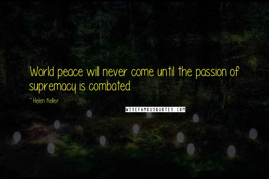 Helen Keller Quotes: World peace will never come until the passion of supremacy is combated.