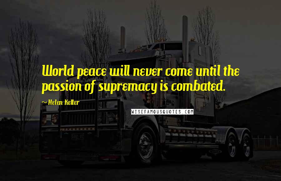 Helen Keller Quotes: World peace will never come until the passion of supremacy is combated.