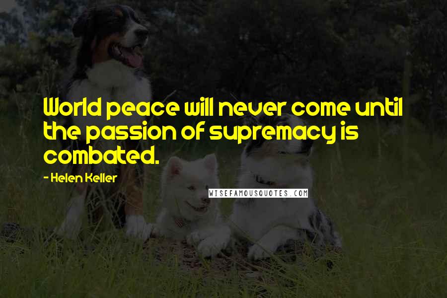 Helen Keller Quotes: World peace will never come until the passion of supremacy is combated.