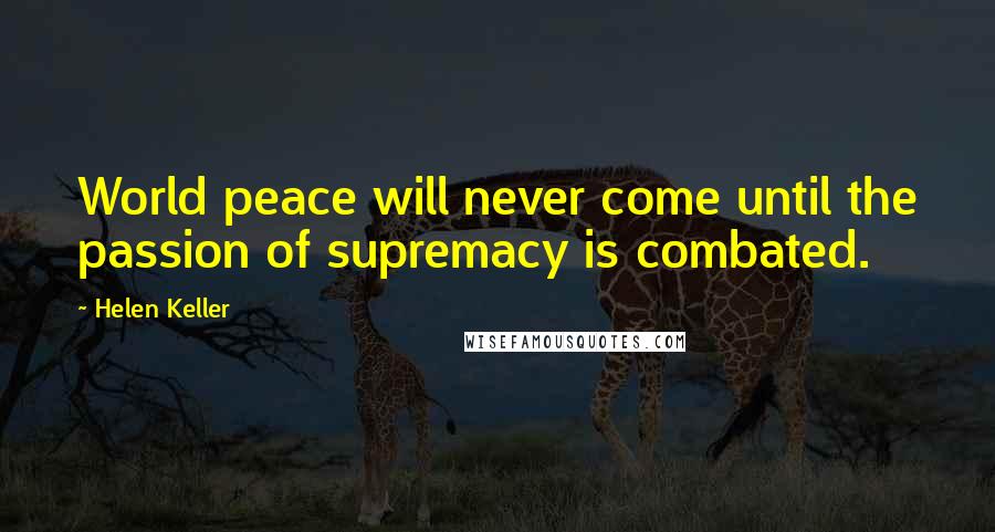 Helen Keller Quotes: World peace will never come until the passion of supremacy is combated.