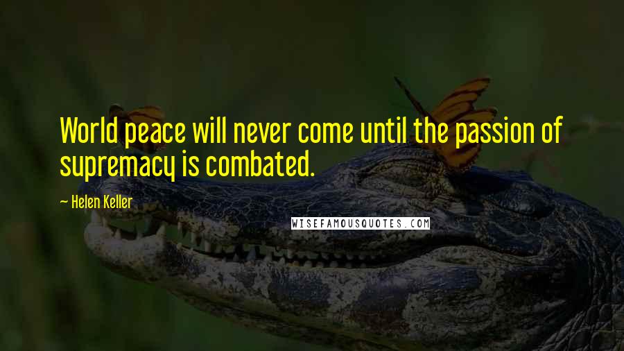 Helen Keller Quotes: World peace will never come until the passion of supremacy is combated.