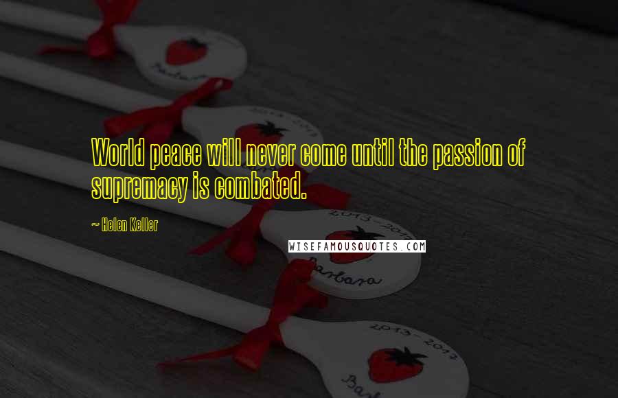 Helen Keller Quotes: World peace will never come until the passion of supremacy is combated.