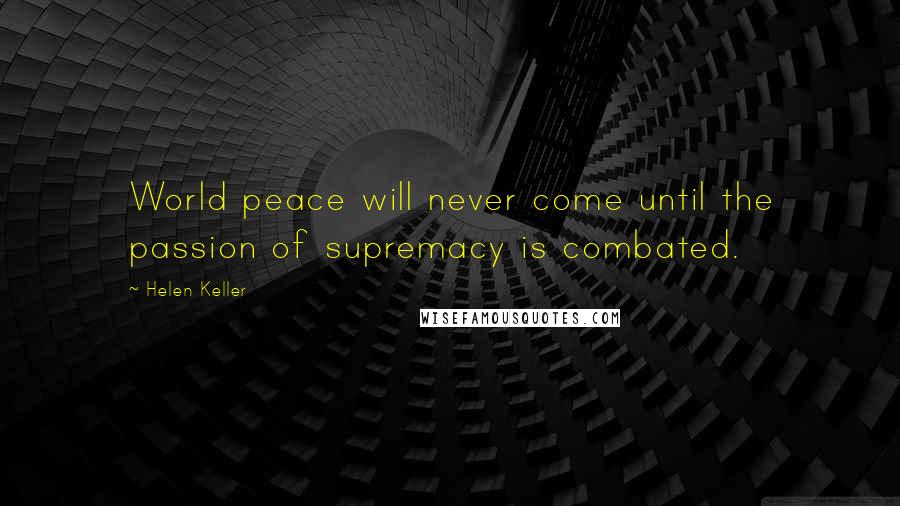 Helen Keller Quotes: World peace will never come until the passion of supremacy is combated.