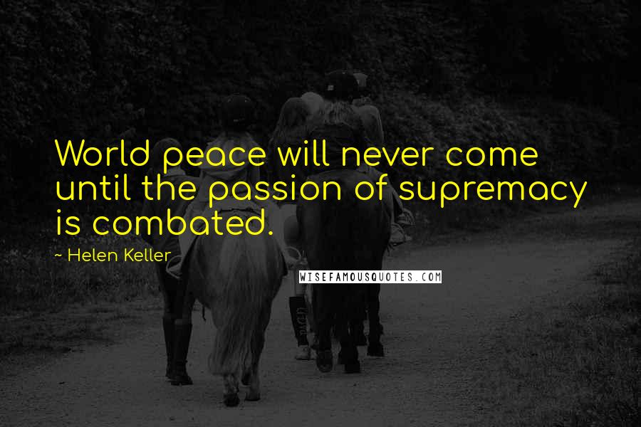 Helen Keller Quotes: World peace will never come until the passion of supremacy is combated.